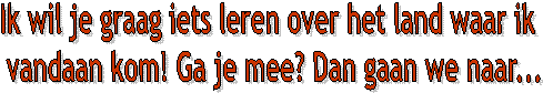Ik wil je graag iets leren over het land waar ik 
vandaan kom! Ga je mee? Dan gaan we naar...
