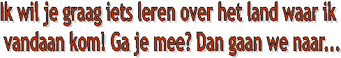 Ik wil je graag iets leren over het land waar ik 
vandaan kom! Ga je mee? Dan gaan we naar...